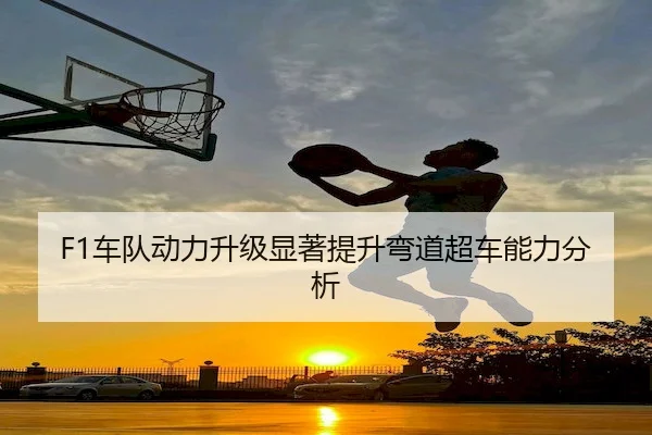 F1车队动力升级显著提升弯道超车能力分析