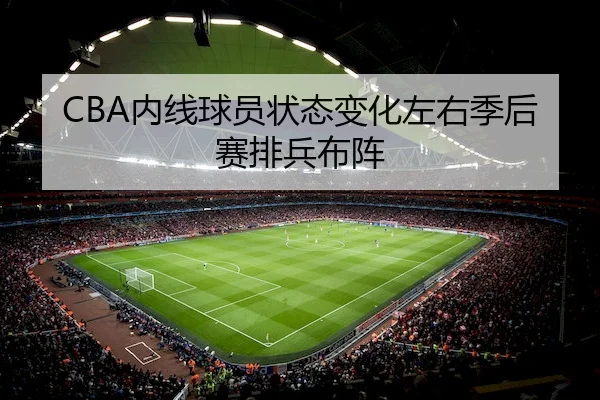CBA内线球员状态变化左右季后赛排兵布阵